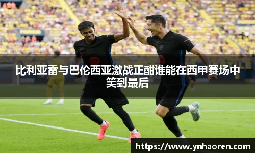 比利亚雷与巴伦西亚激战正酣谁能在西甲赛场中笑到最后
